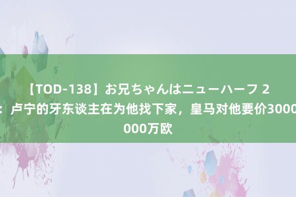 【TOD-138】お兄ちゃんはニューハーフ 2 马卡:卢宁的牙东谈主在为他找下家,皇马对他要价3000万欧