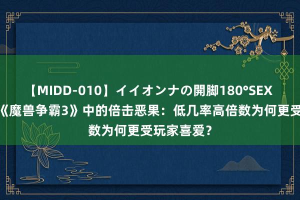 【MIDD-010】イイオンナの開脚180°SEX LISA 揭秘《魔兽争霸3》中的倍击恶果：低几率高倍数为何更受玩家喜爱？