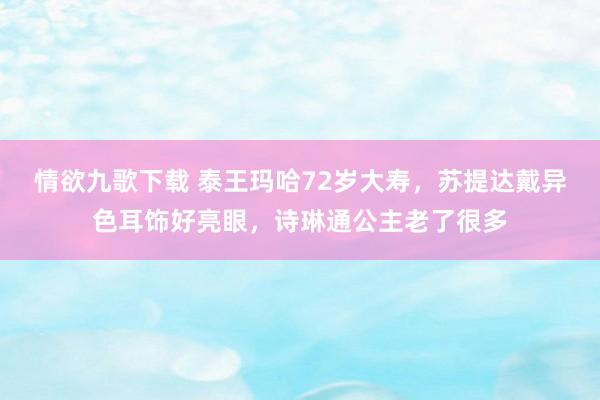 情欲九歌下载 泰王玛哈72岁大寿，苏提达戴异色耳饰好亮眼，诗琳通公主老了很多