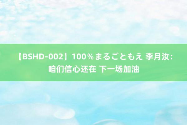 【BSHD-002】100％まるごともえ 李月汝：咱们信心还在 下一场加油