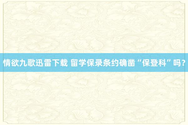 情欲九歌迅雷下载 留学保录条约确凿“保登科”吗？