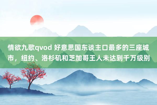 情欲九歌qvod 好意思国东谈主口最多的三座城市，纽约、洛杉矶和芝加哥王人未达到千万级别