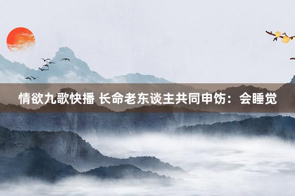 情欲九歌快播 长命老东谈主共同申饬：会睡觉
