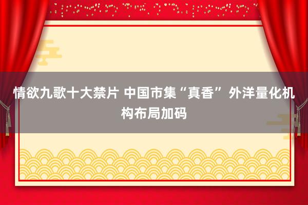 情欲九歌十大禁片 中国市集“真香” 外洋量化机构布局加码