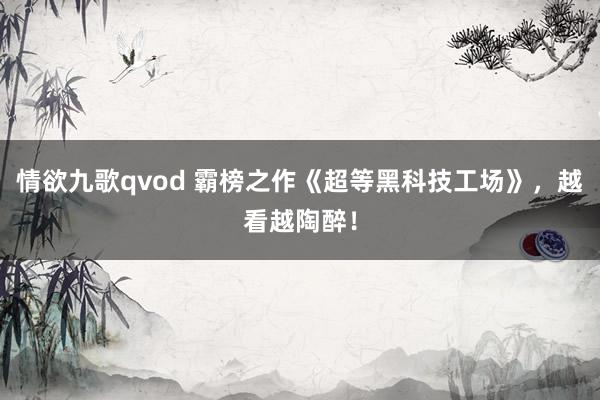 情欲九歌qvod 霸榜之作《超等黑科技工场》，越看越陶醉！