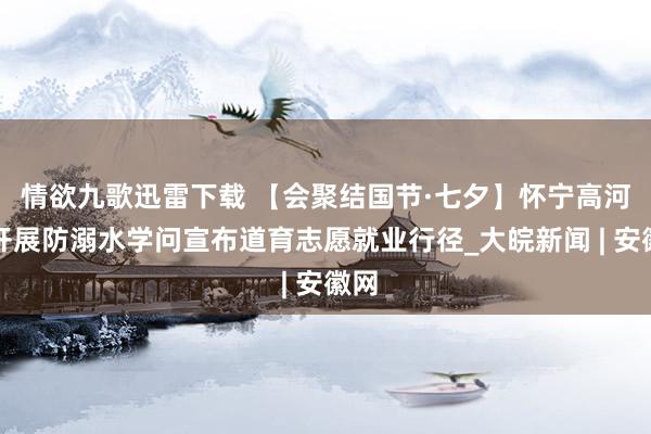 情欲九歌迅雷下载 【会聚结国节·七夕】怀宁高河:开展防溺水学问宣布道育志愿就业行径_大皖新闻 | 安徽网