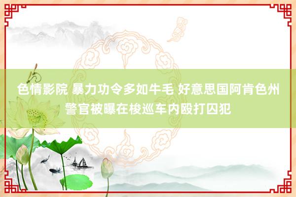 色情影院 暴力功令多如牛毛 好意思国阿肯色州警官被曝在梭巡车内殴打囚犯