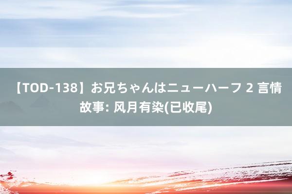 【TOD-138】お兄ちゃんはニューハーフ 2 言情故事: 风月有染(已收尾)