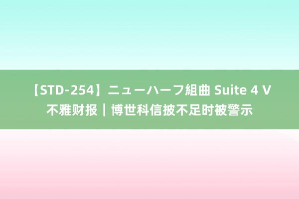 【STD-254】ニューハーフ組曲 Suite 4 V不雅财报｜博世科信披不足时被警示