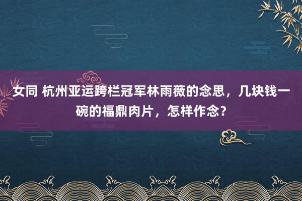女同 杭州亚运跨栏冠军林雨薇的念思，几块钱一碗的福鼎肉片，怎样作念？