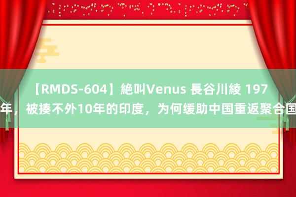 【RMDS-604】絶叫Venus 長谷川綾 1971年，被揍不外10年的印度，为何缓助中国重返聚合国？