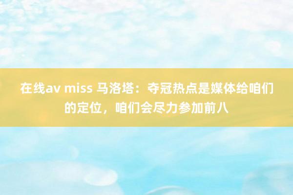 在线av miss 马洛塔：夺冠热点是媒体给咱们的定位，咱们会尽力参加前八