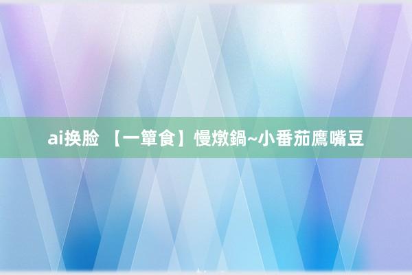ai换脸 【一簞食】慢燉鍋~小番茄鷹嘴豆