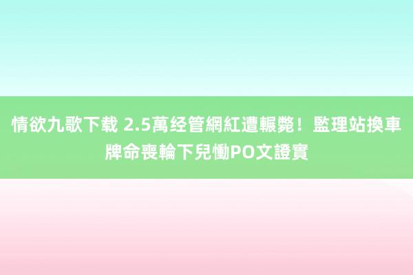 情欲九歌下载 2.5萬经管網紅遭輾斃！監理站換車牌命喪輪下　兒慟PO文證實