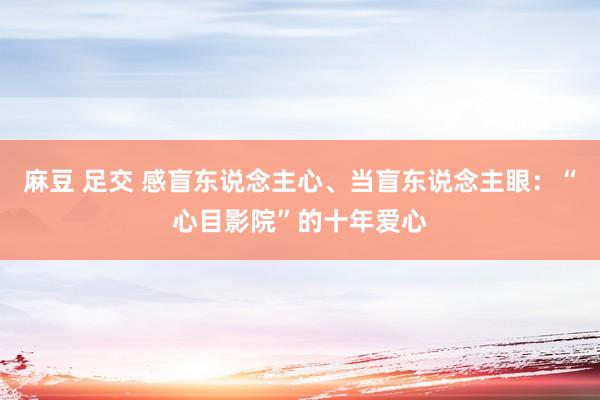 麻豆 足交 感盲东说念主心、当盲东说念主眼：“心目影院”的十年爱心
