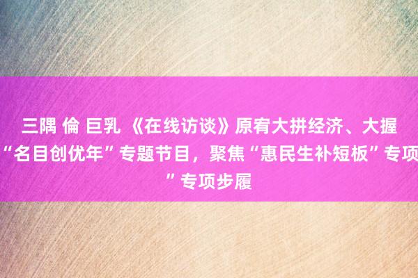 三隅 倫 巨乳 《在线访谈》原宥大拼经济、大握发展“名目创优年”专题节目,聚焦“惠民生补短板”专项步履
