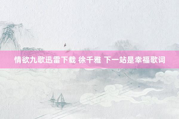 情欲九歌迅雷下载 徐千雅 下一站是幸福歌词