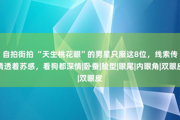 自拍街拍 “天生桃花眼”的男星只服这8位，线索传情透着苏感，看狗都深情|卧蚕|脸型|眼尾|内眼角|双眼皮