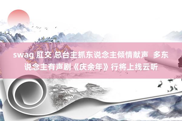 swag 肛交 总台主抓东说念主倾情献声  多东说念主有声剧《庆余年》行将上线云听