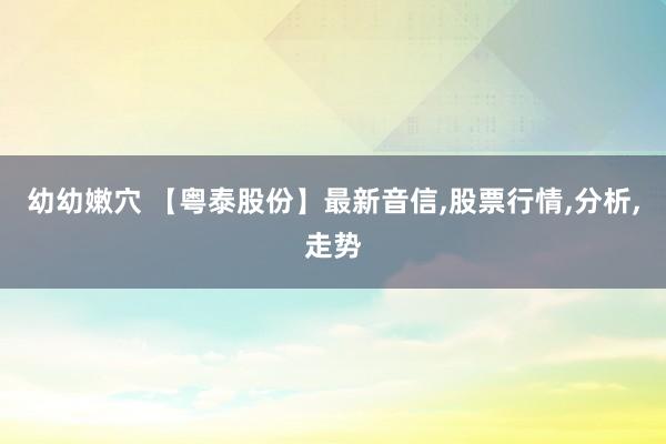 幼幼嫩穴 【粤泰股份】最新音信,股票行情,分析,走势