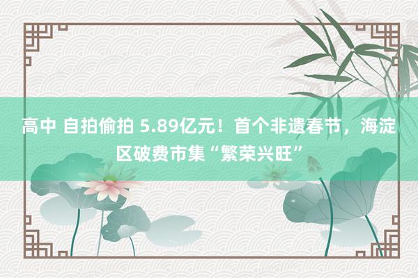 高中 自拍偷拍 5.89亿元！首个非遗春节，海淀区破费市集“繁荣兴旺”