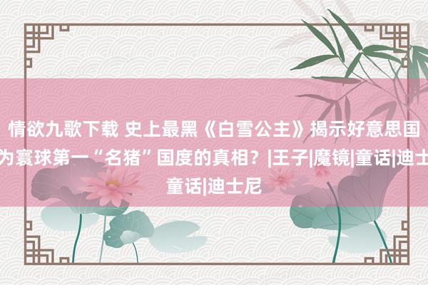 情欲九歌下载 史上最黑《白雪公主》揭示好意思国成为寰球第一“名猪”国度的真相？|王子|魔镜|童话|迪士尼