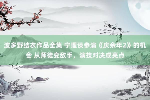 波多野结衣作品全集 宁理谈参演《庆余年2》的机会 从师徒变敌手，演技对决成亮点