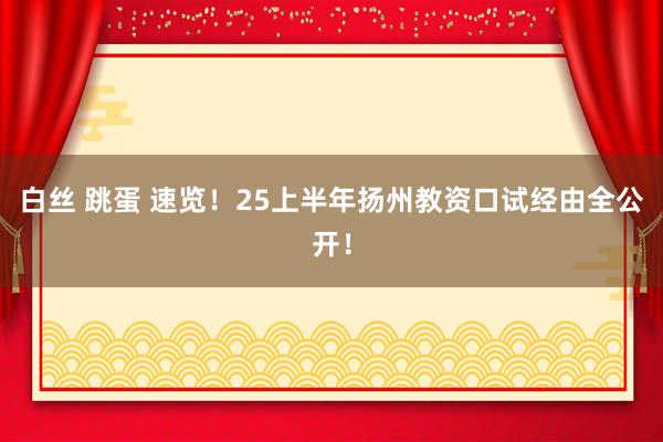 白丝 跳蛋 速览！25上半年扬州教资口试经由全公开！