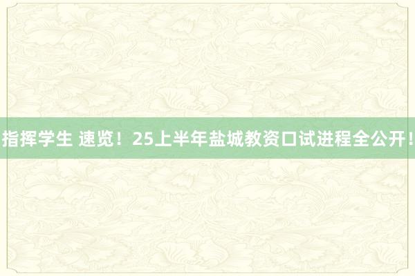 指挥学生 速览！25上半年盐城教资口试进程全公开！
