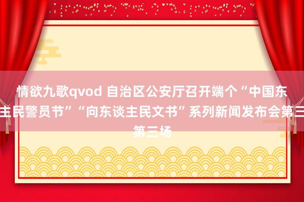 情欲九歌qvod 自治区公安厅召开端个“中国东谈主民警员节”“向东谈主民文书”系列新闻发布会第三场