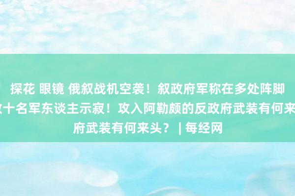 探花 眼镜 俄叙战机空袭！叙政府军称在多处阵脚抵御进犯，数十名军东谈主示寂！攻入阿勒颇的反政府武装有何来头？ | 每经网