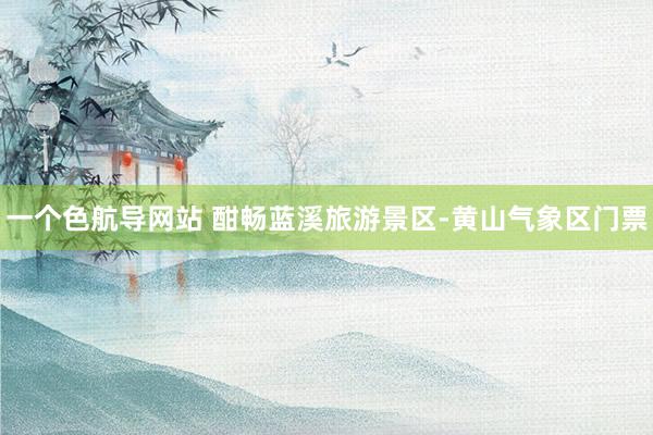一个色航导网站 酣畅蓝溪旅游景区-黄山气象区门票
