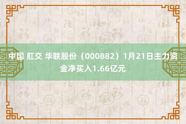 中国 肛交 华联股份（000882）1月21日主力资金净买入1.66亿元