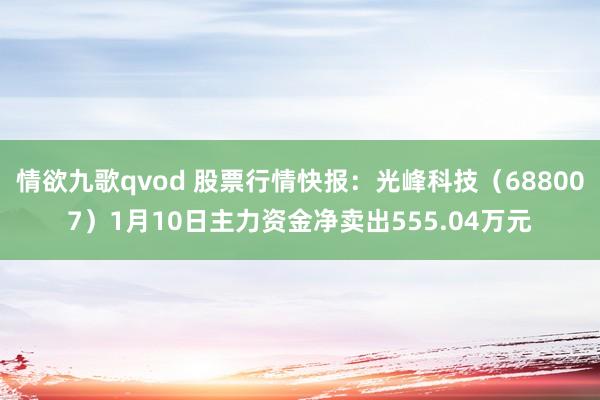 情欲九歌qvod 股票行情快报：光峰科技（688007）1月10日主力资金净卖出555.04万元