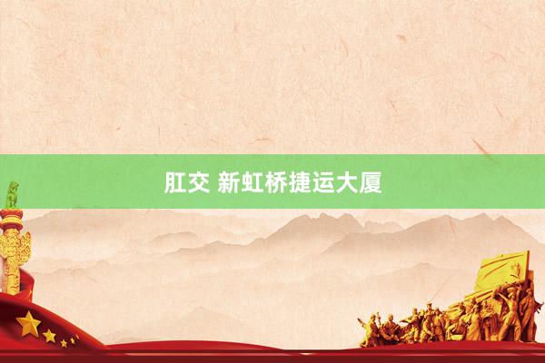 肛交 新虹桥捷运大厦