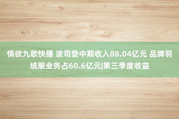 情欲九歌快播 波司登中期收入88.04亿元 品牌羽绒服业务占60.6亿元|第三季度收益