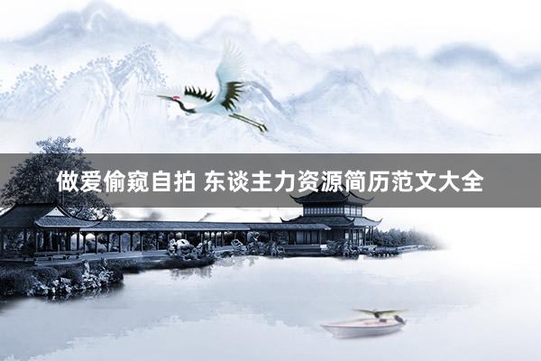 做爱偷窥自拍 东谈主力资源简历范文大全