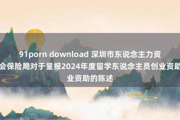 91porn download 深圳市东说念主力资源和社会保险局对于呈报2024年度留学东说念主员创业资助的陈述