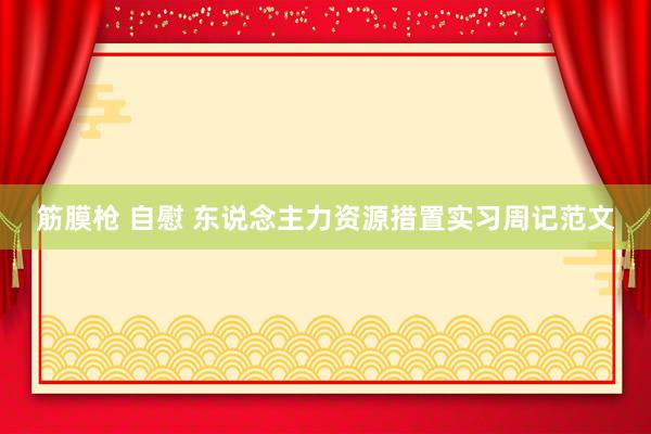 筋膜枪 自慰 东说念主力资源措置实习周记范文