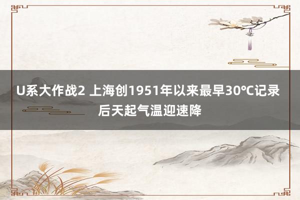 U系大作战2 上海创1951年以来最早30℃记录 后天起气温迎速降