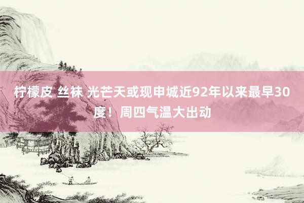 柠檬皮 丝袜 光芒天或现申城近92年以来最早30度！周四气温大出动