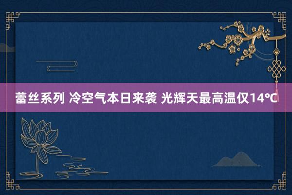 蕾丝系列 冷空气本日来袭 光辉天最高温仅14℃