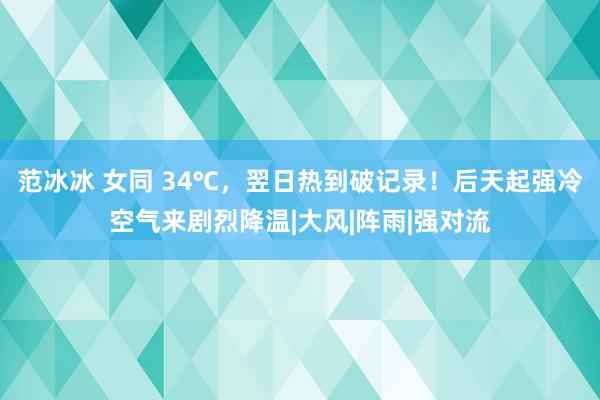 范冰冰 女同 34℃，翌日热到破记录！后天起强冷空气来剧烈降温|大风|阵雨|强对流