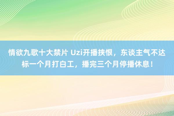 情欲九歌十大禁片 Uzi开播挟恨，东谈主气不达标一个月打白工，播完三个月停播休息！