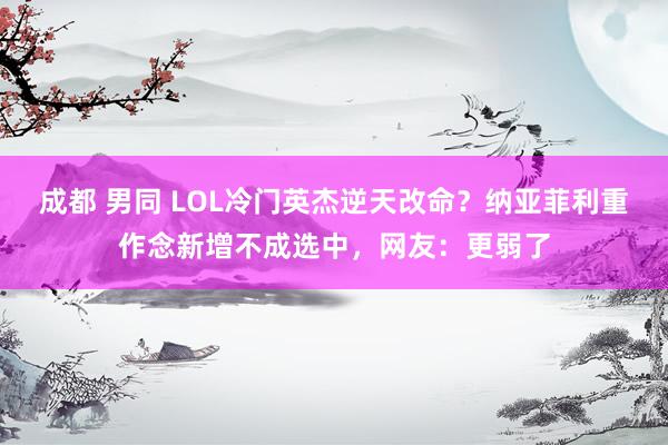 成都 男同 LOL冷门英杰逆天改命？纳亚菲利重作念新增不成选中，网友：更弱了