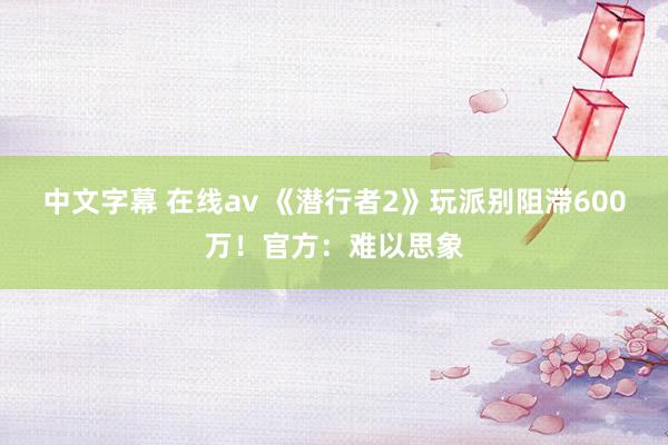 中文字幕 在线av 《潜行者2》玩派别阻滞600万！官方：难以思象