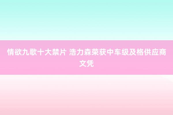 情欲九歌十大禁片 浩力森荣获中车级及格供应商文凭
