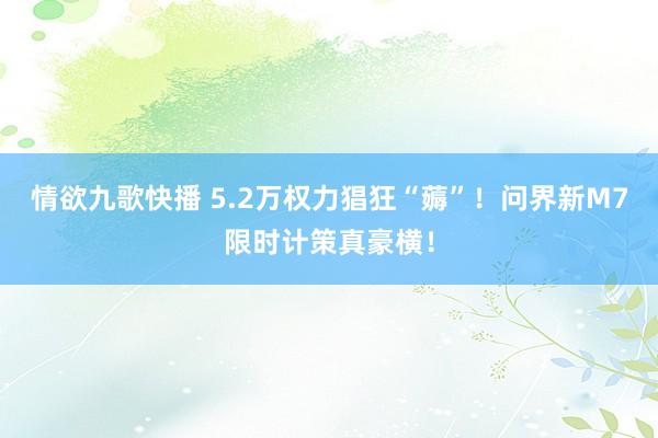 情欲九歌快播 5.2万权力猖狂“薅”！问界新M7限时计策真豪横！