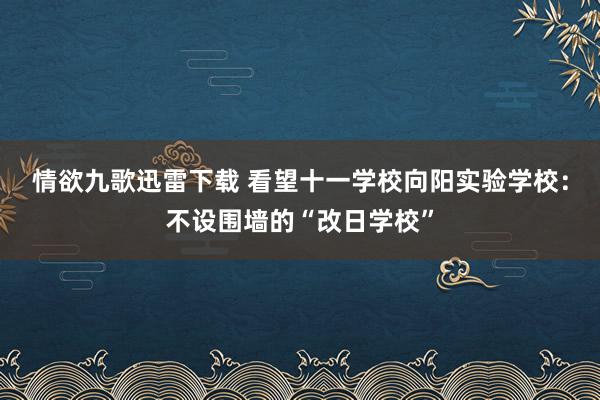 情欲九歌迅雷下载 看望十一学校向阳实验学校：不设围墙的“改日学校”