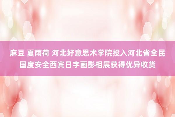 麻豆 夏雨荷 河北好意思术学院投入河北省全民国度安全西宾日字画影相展获得优异收货